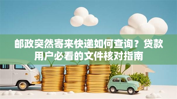 邮政突然寄来快递如何查询？贷款用户必看的文件核对指南