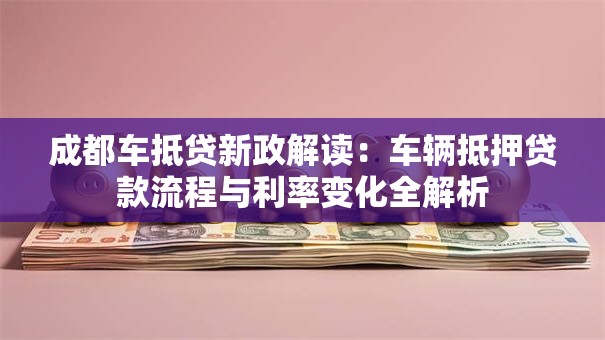 成都车抵贷新政解读：车辆抵押贷款流程与利率变化全解析