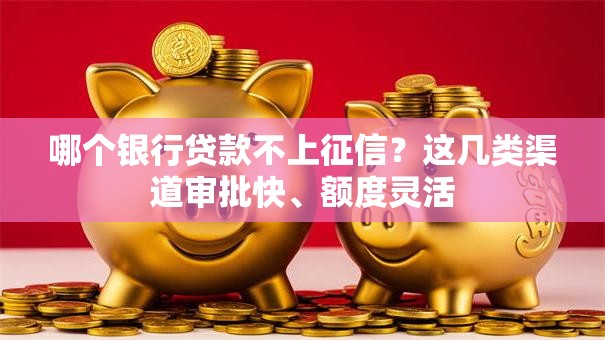 哪个银行贷款不上征信？这几类渠道审批快、额度灵活