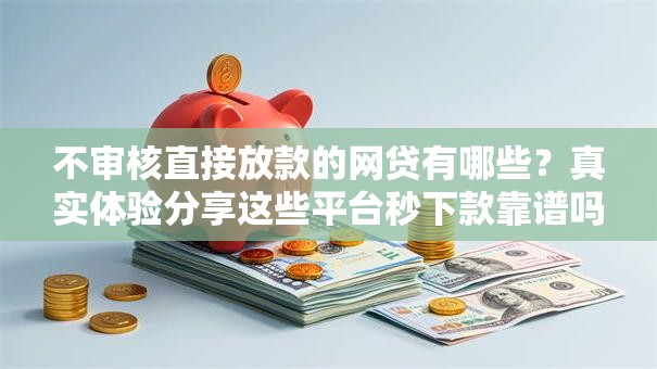 不审核直接放款的网贷有哪些？真实体验分享这些平台秒下款靠谱吗