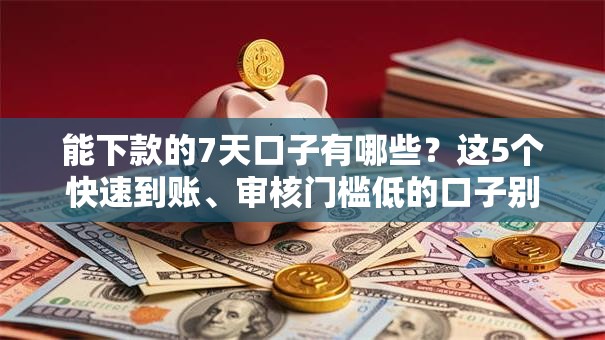 能下款的7天口子有哪些？这5个快速到账、审核门槛低的口子别错过！