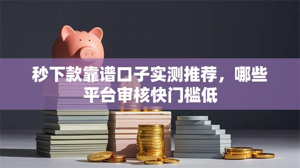 秒下款靠谱口子实测推荐，哪些平台审核快门槛低
