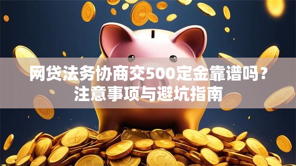 网贷法务协商交500定金靠谱吗？注意事项与避坑指南