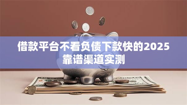 借款平台不看负债下款快的2025靠谱渠道实测