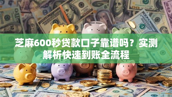 芝麻600秒贷款口子靠谱吗？实测解析快速到账全流程