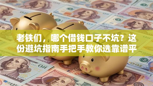 老铁们，哪个借钱口子不坑？这份避坑指南手把手教你选靠谱平台！
