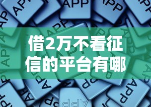 借2万不看征信的平台有哪些？这些渠道靠谱吗？