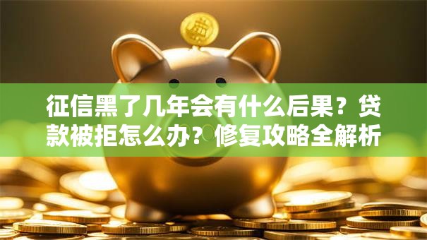征信黑了几年会有什么后果？贷款被拒怎么办？修复攻略全解析