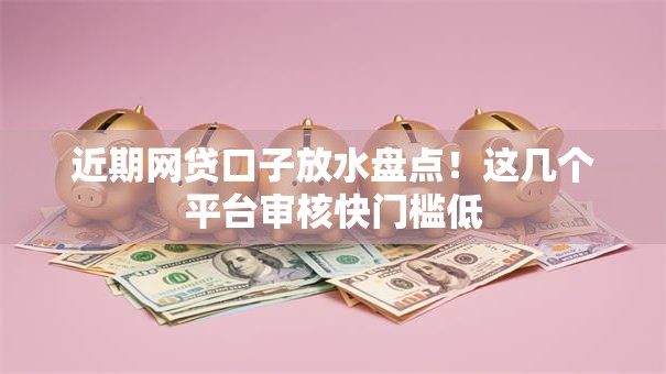 近期网贷口子放水盘点！这几个平台审核快门槛低