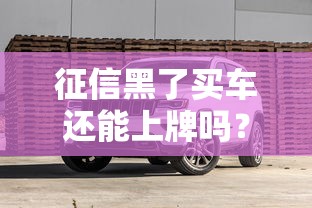 征信黑了买车还能上牌吗？贷款买车避坑全解析