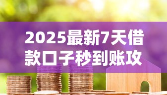 2025最新7天借款口子秒到账攻略！这几个平台审核快、放款稳