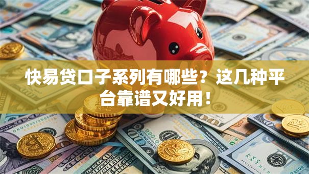 快易贷口子系列有哪些？这几种平台靠谱又好用！