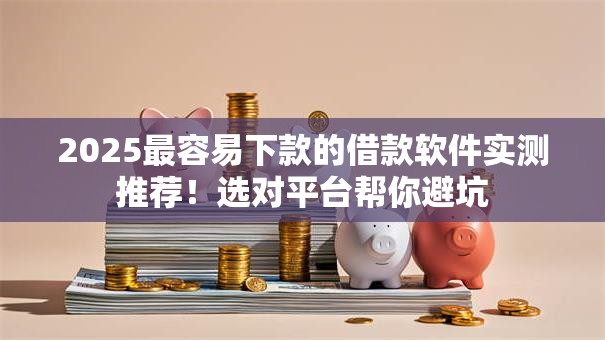 2025最容易下款的借款软件实测推荐！选对平台帮你避坑