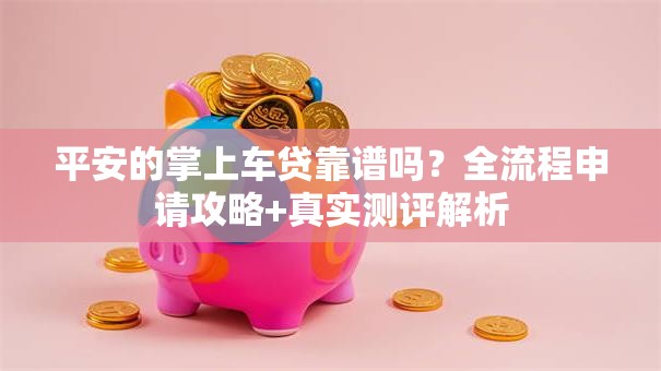 平安的掌上车贷靠谱吗？全流程申请攻略+真实测评解析