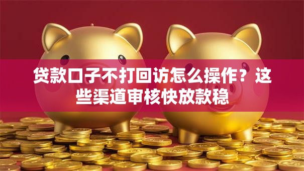 贷款口子不打回访怎么操作？这些渠道审核快放款稳