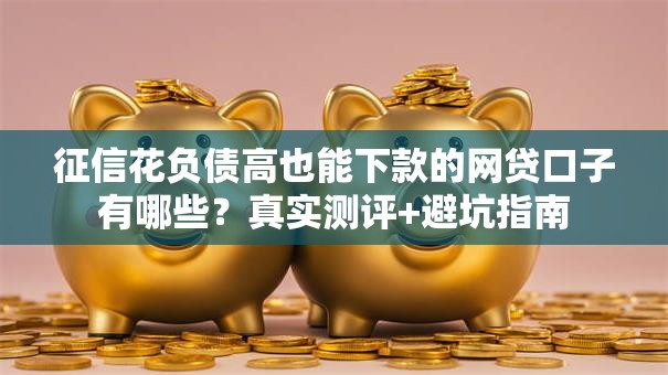 征信花负债高也能下款的网贷口子有哪些？真实测评+避坑指南