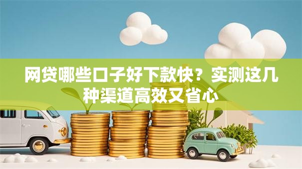 网贷哪些口子好下款快？实测这几种渠道高效又省心
