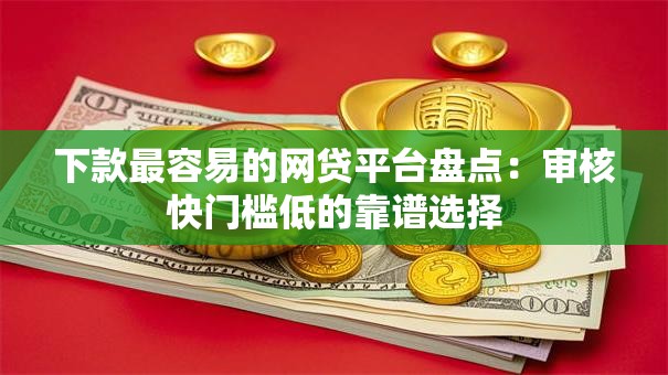 下款最容易的网贷平台盘点：审核快门槛低的靠谱选择