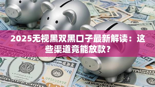 2025无视黑双黑口子最新解读：这些渠道竟能放款？