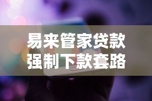 易来管家贷款强制下款套路揭秘，遇到这些问题该怎么办？