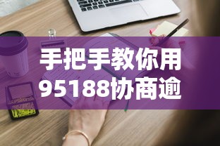 手把手教你用95188协商逾期还款，这些技巧必须知道！