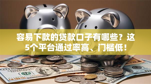 容易下款的贷款口子有哪些？这5个平台通过率高、门槛低！