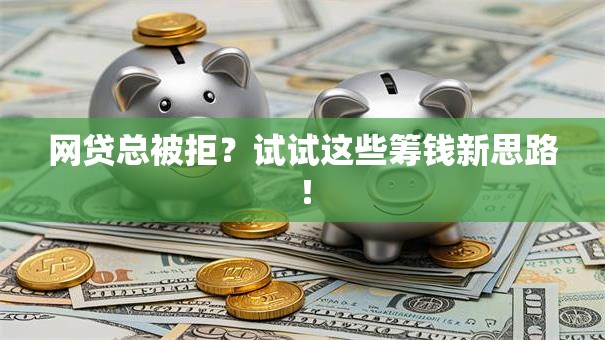 网贷总被拒？试试这些筹钱新思路！