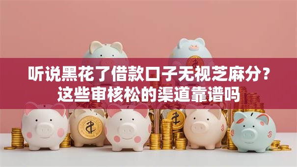 听说黑花了借款口子无视芝麻分？这些审核松的渠道靠谱吗