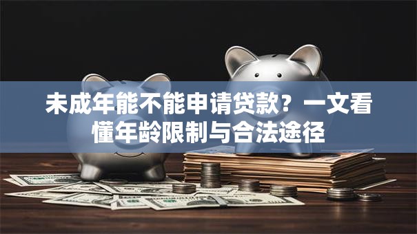 未成年能不能申请贷款？一文看懂年龄限制与合法途径