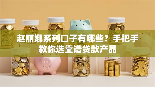 赵丽娜系列口子有哪些？手把手教你选靠谱贷款产品