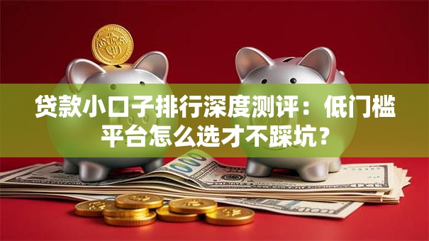 贷款小口子排行深度测评：低门槛平台怎么选才不踩坑？