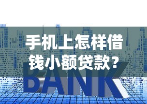 手机上怎样借钱小额贷款？手把手教你流程和避坑技巧