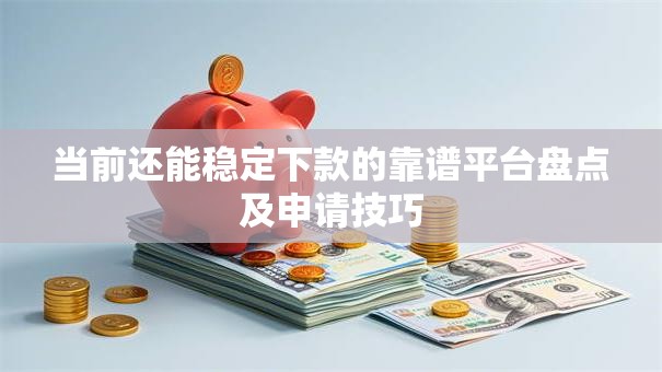 当前还能稳定下款的靠谱平台盘点及申请技巧