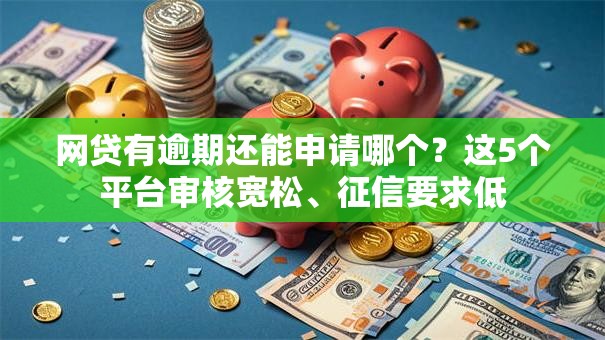 网贷有逾期还能申请哪个？这5个平台审核宽松、征信要求低