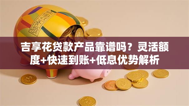 吉享花贷款产品靠谱吗？灵活额度+快速到账+低息优势解析