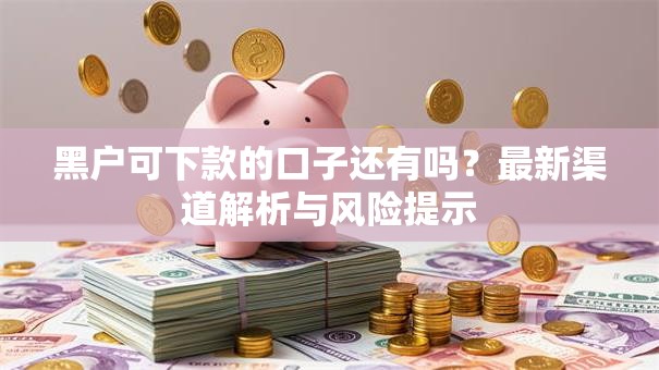 黑户可下款的口子还有吗？最新渠道解析与风险提示