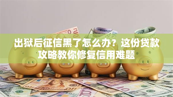 出狱后征信黑了怎么办？这份贷款攻略教你修复信用难题