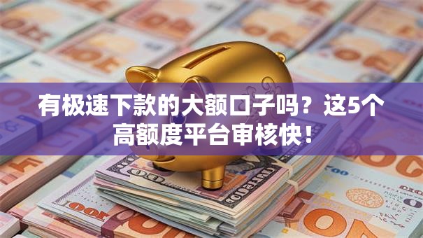 有极速下款的大额口子吗？这5个高额度平台审核快！