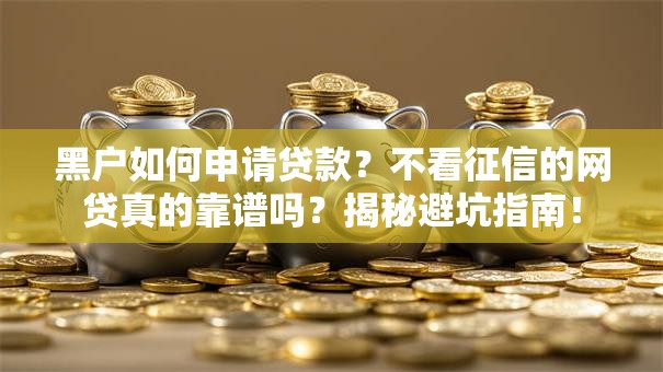 黑户如何申请贷款？不看征信的网贷真的靠谱吗？揭秘避坑指南！