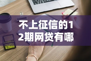 不上征信的12期网贷有哪些？这些隐藏优势你可能不知道！
