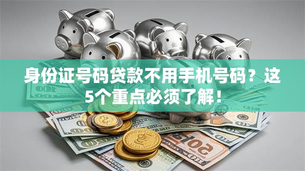 身份证号码贷款不用手机号码？这5个重点必须了解！