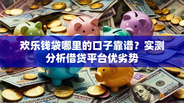 欢乐钱袋哪里的口子靠谱？实测分析借贷平台优劣势
