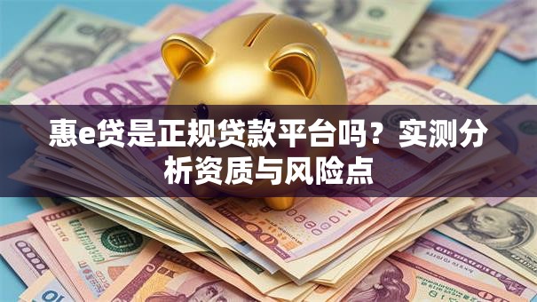 惠e贷是正规贷款平台吗？实测分析资质与风险点