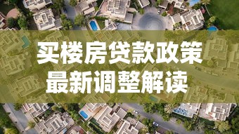 买楼房贷款政策最新调整解读 这些变化影响你的购房计划
