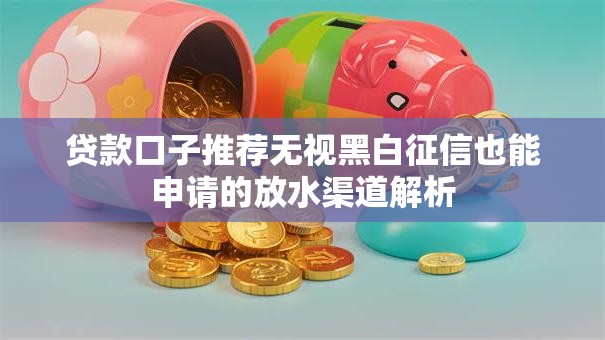 贷款口子推荐无视黑白征信也能申请的放水渠道解析