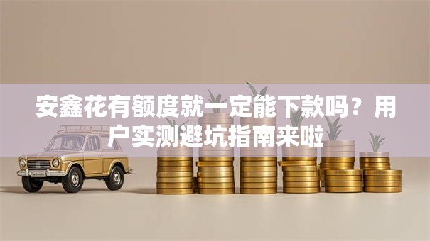 安鑫花有额度就一定能下款吗？用户实测避坑指南来啦