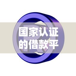 国家认证的借款平台有哪些？正规渠道一网打尽！