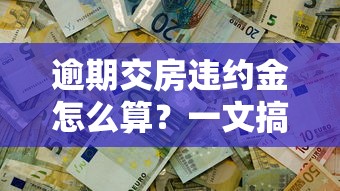 逾期交房违约金怎么算？一文搞懂开发商违约赔付规则