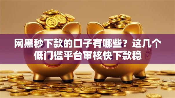 网黑秒下款的口子有哪些？这几个低门槛平台审核快下款稳