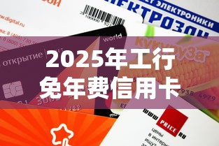 2025年工行免年费信用卡申请攻略 用卡技巧全解析